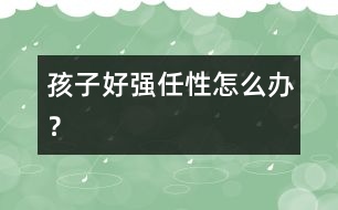 孩子好強(qiáng)任性怎么辦？