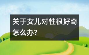 關(guān)于女兒對性很好奇怎么辦?