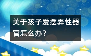 關(guān)于孩子愛擺弄性器官怎么辦？