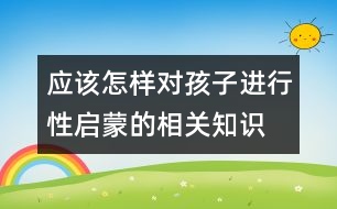 應(yīng)該怎樣對孩子進(jìn)行性啟蒙的相關(guān)知識
