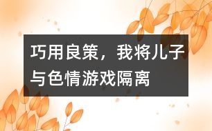 巧用良策，我將兒子與色情游戲“隔離”