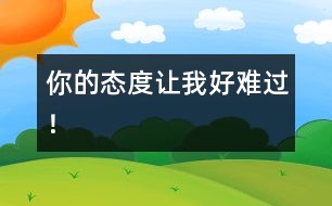 你的態(tài)度讓我好難過！