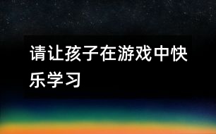 請讓孩子在游戲中快樂學(xué)習