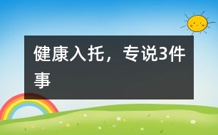 健康入托，專(zhuān)說(shuō)3件事