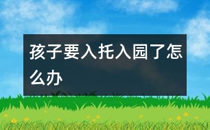 孩子要入托、入園了怎么辦