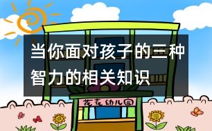 當(dāng)你面對孩子的三種智力的相關(guān)知識
