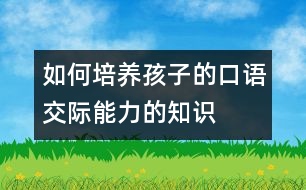 如何培養(yǎng)孩子的口語(yǔ)交際能力的知識(shí)