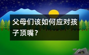 父母們該如何應對孩子頂嘴？