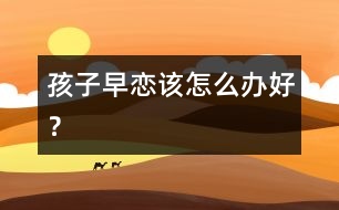 孩子早戀該怎么辦好？