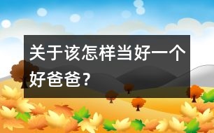 關(guān)于該怎樣當(dāng)好一個好爸爸？