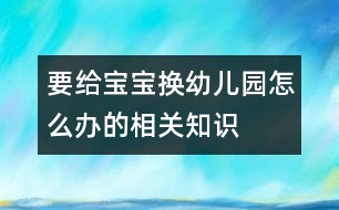 要給寶寶換幼兒園怎么辦的相關(guān)知識(shí)