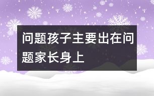 “問題孩子”主要出在“問題家長”身上的相關知識