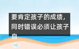要肯定孩子的成績，同時(shí)錯(cuò)誤必須讓孩子自己來認(rèn)識