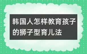 韓國(guó)人怎樣教育孩子的“獅子型育兒法” (一)