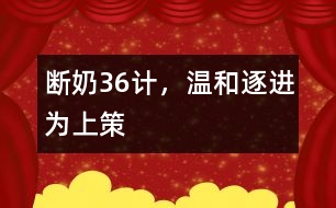 斷奶36計，溫和、逐進為上策