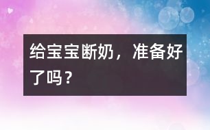 給寶寶斷奶，準(zhǔn)備好了嗎？
