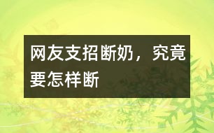 網(wǎng)友支招：斷奶，究竟要怎樣斷