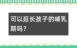 可以延長孩子的哺乳期嗎？