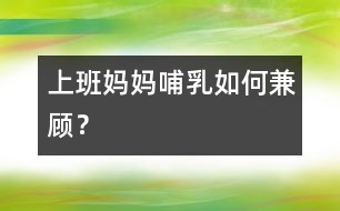上班媽媽哺乳如何兼顧？