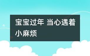 寶寶過(guò)年 當(dāng)心遇著“小麻煩”