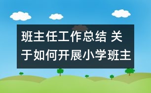 班主任工作總結 關于如何開展小學班主任工作