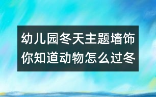 幼兒園冬天主題墻飾：你知道動物怎么過冬？