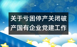 關(guān)于虧困停產(chǎn)關(guān)閉破產(chǎn)國有企業(yè)黨建工作的自查報告