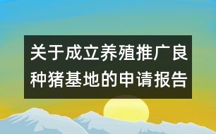 關于成立養(yǎng)殖推廣良種豬基地的申請報告范文