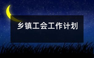 鄉(xiāng)鎮(zhèn)工會(huì)工作計(jì)劃