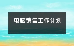 電腦銷(xiāo)售工作計(jì)劃