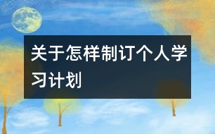 關(guān)于怎樣制訂個人學(xué)習(xí)計劃