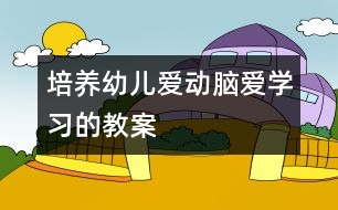 培養(yǎng)幼兒愛(ài)動(dòng)腦愛(ài)學(xué)習(xí)的教案