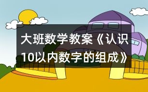 大班數(shù)學(xué)教案《認(rèn)識10以內(nèi)數(shù)字的組成》反思