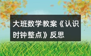 大班數(shù)學(xué)教案《認(rèn)識時鐘整點》反思