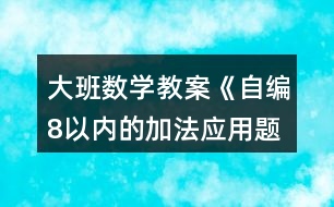 大班數(shù)學教案《自編8以內(nèi)的加法應用題》反思1