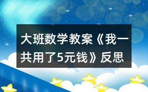 大班數(shù)學(xué)教案《我一共用了5元錢(qián)》反思