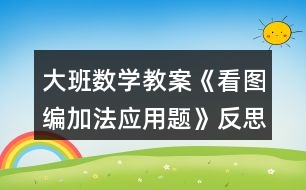 大班數(shù)學教案《看圖編加法應用題》反思