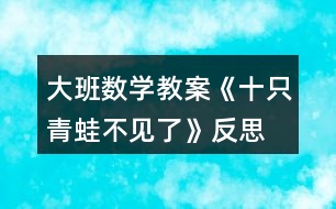 大班數(shù)學(xué)教案《十只青蛙不見(jiàn)了》反思