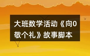 大班數(shù)學(xué)活動《向0敬個禮》故事腳本