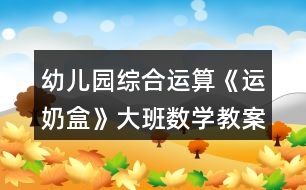 幼兒園綜合運算《運奶盒》大班數(shù)學教案