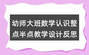 幼師大班數(shù)學(xué)認(rèn)識整點(diǎn)半點(diǎn)教學(xué)設(shè)計(jì)反思