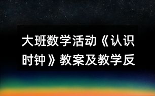 大班數(shù)學(xué)活動(dòng)《認(rèn)識(shí)時(shí)鐘》教案及教學(xué)反思
