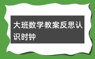 大班數(shù)學(xué)教案反思認(rèn)識時(shí)鐘