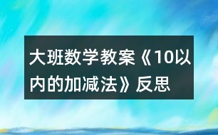 大班數(shù)學教案《10以內(nèi)的加減法》反思