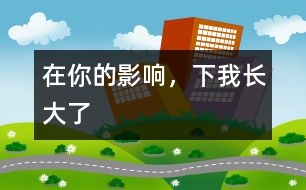 在你的影響，下我長大了