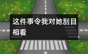 這件事令我對(duì)她刮目相看