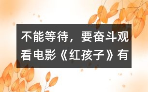 不能等待，要奮斗—觀看電影《紅孩子》有感