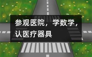 參觀醫(yī)院，學(xué)數(shù)學(xué)，認(rèn)醫(yī)療器具