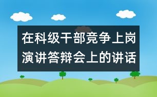 在科級(jí)干部競(jìng)爭(zhēng)上崗演講答辯會(huì)上的講話