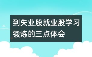 到失業(yè)股、就業(yè)股學(xué)習(xí)鍛煉的三點(diǎn)體會(huì)